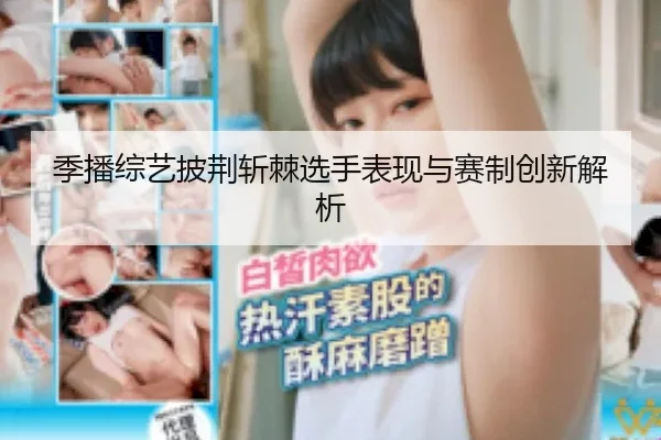 季播综艺披荆斩棘选手表现与赛制创新解析 | 17 Chigua