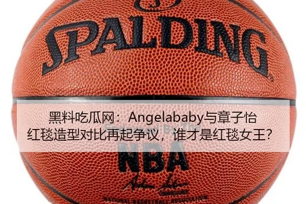 黑料吃瓜网：Angelababy与章子怡红毯造型对比再起争议，谁才是红毯女王？